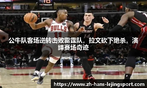 公牛队客场逆转击败雷霆队，拉文砍下绝杀，演绎赛场奇迹