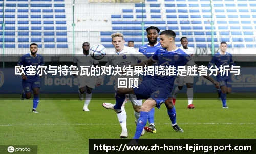 欧塞尔与特鲁瓦的对决结果揭晓谁是胜者分析与回顾